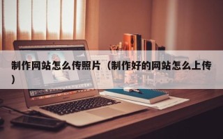 祁东制作网站怎么传照片（制作好的网站怎么上传）
