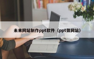 祁东未来网站制作ppt软件（ppt做网站）