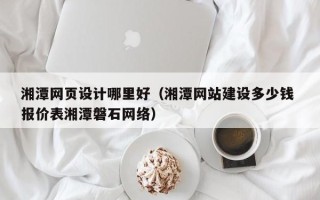 祁东湘潭网页设计哪里好（湘潭网站建设多少钱 报价表湘潭磐石网络）