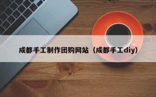 祁东成都手工制作团购网站（成都手工diy）
