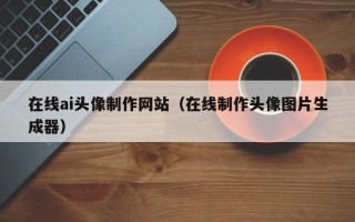 祁东在线ai头像制作网站（在线制作头像图片生成器）