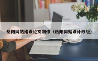 祁东岳阳网站建设论文制作（岳阳网站设计改版）