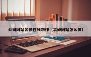 祁东公司网站装修在线制作（装修网站怎么做）