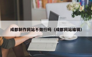 祁东成都制作网站不做行吗（成都网站编辑）